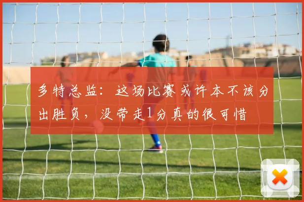 多特总监：这场比赛或许本不该分出胜负，没带走1分真的很可惜