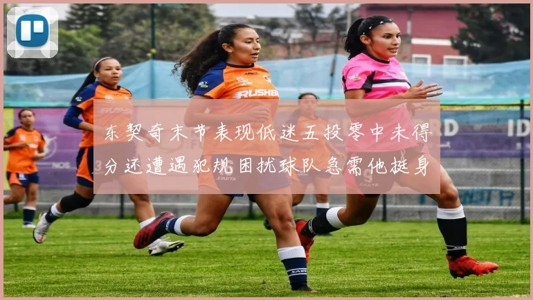 东契奇末节表现低迷五投零中未得分还遭遇犯规困扰球队急需他挺身而出