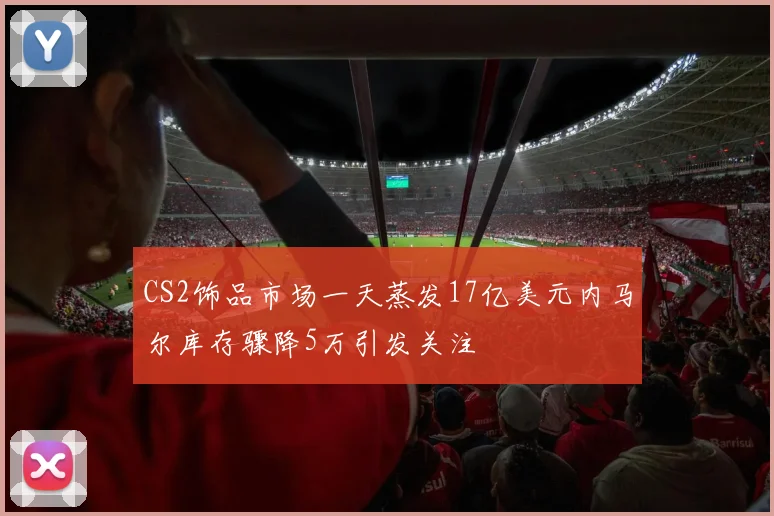 CS2饰品市场一天蒸发17亿美元内马尔库存骤降5万引发关注